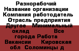 Разнорабочий › Название организации ­ Компания-работодатель › Отрасль предприятия ­ Другое › Минимальный оклад ­ 59 000 - Все города Работа » Вакансии   . Кировская обл.,Соломинцы д.